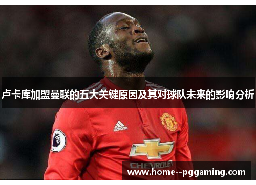 卢卡库加盟曼联的五大关键原因及其对球队未来的影响分析