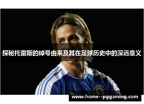 探秘托雷斯的绰号由来及其在足球历史中的深远意义 探秘托雷斯的绰号由来及其在足球历史中的深远意义