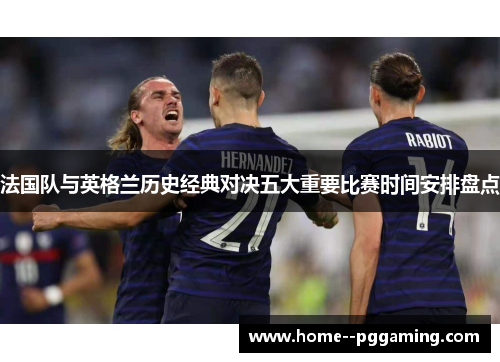 法国队与英格兰历史经典对决五大重要比赛时间安排盘点 法国队与英格兰历史经典对决五大重要比赛时间安排盘点