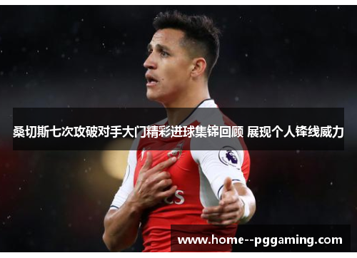 桑切斯七次攻破对手大门精彩进球集锦回顾 展现个人锋线威力 桑切斯七次攻破对手大门精彩进球集锦回顾 展现个人锋线威力
