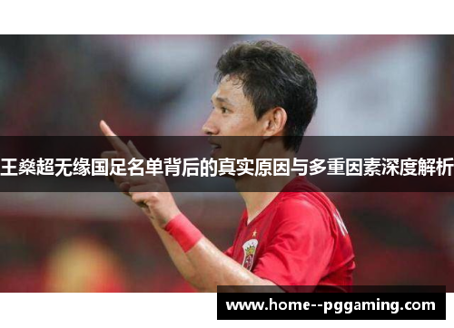 王燊超无缘国足名单背后的真实原因与多重因素深度解析 王燊超无缘国足名单背后的真实原因与多重因素深度解析