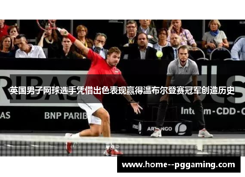 英国男子网球选手凭借出色表现赢得温布尔登赛冠军创造历史 英国男子网球选手凭借出色表现赢得温布尔登赛冠军创造历史
