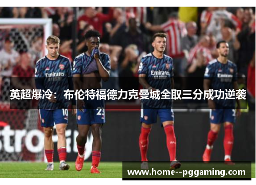 英超爆冷:布伦特福德力克曼城全取三分成功逆袭 英超爆冷:布伦特福德力克曼城全取三分成功逆袭