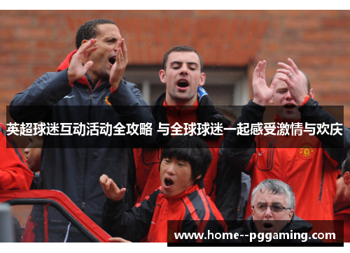 英超球迷互动活动全攻略 与全球球迷一起感受激情与欢庆 英超球迷互动活动全攻略 与全球球迷一起感受激情与欢庆