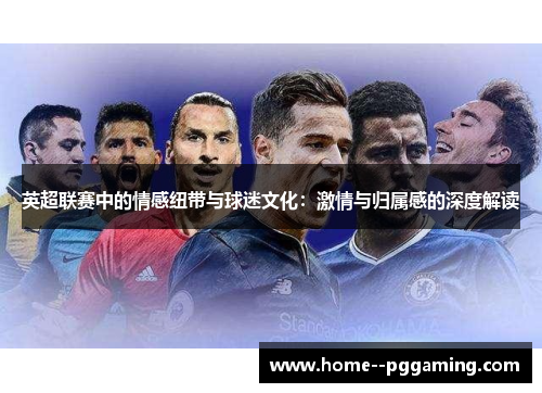 英超联赛中的情感纽带与球迷文化:激情与归属感的深度解读 英超联赛中的情感纽带与球迷文化:激情与归属感的深度解读