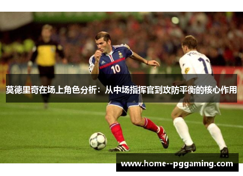 莫德里奇在场上角色分析:从中场指挥官到攻防平衡的核心作用 莫德里奇在场上角色分析:从中场指挥官到攻防平衡的核心作用