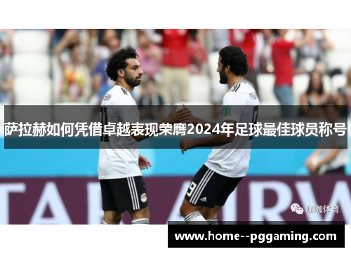 萨拉赫如何凭借卓越表现荣膺2024年足球最佳球员称号 萨拉赫如何凭借卓越表现荣膺2024年足球最佳球员称号