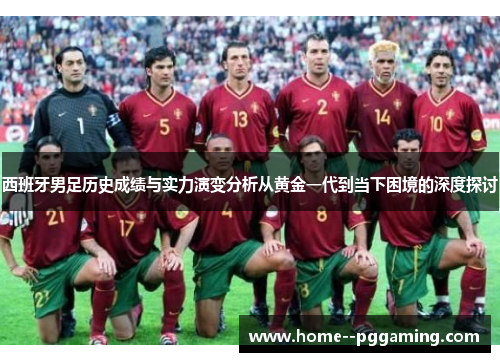 西班牙男足历史成绩与实力演变分析从黄金一代到当下困境的深度探讨 西班牙男足历史成绩与实力演变分析从黄金一代到当下困境的深度探讨