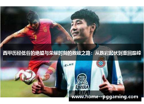 西甲历经低谷的绝望与荣耀时刻的救赎之路:从跌宕起伏到重回巅峰 西甲历经低谷的绝望与荣耀时刻的救赎之路:从跌宕起伏到重回巅峰