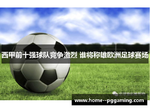 西甲前十强球队竞争激烈 谁将称雄欧洲足球赛场