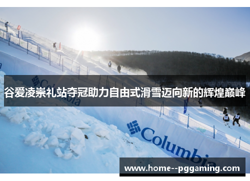 谷爱凌崇礼站夺冠助力自由式滑雪迈向新的辉煌巅峰 谷爱凌崇礼站夺冠助力自由式滑雪迈向新的辉煌巅峰