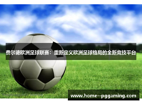 费尔德欧洲足球联赛:重新定义欧洲足球格局的全新竞技平台 费尔德欧洲足球联赛:重新定义欧洲足球格局的全新竞技平台