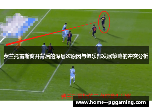 费兰托雷斯离开背后的深层次原因与俱乐部发展策略的冲突分析 费兰托雷斯离开背后的深层次原因与俱乐部发展策略的冲突分析