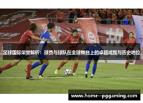 足球国际荣誉解析:球员与球队在全球舞台上的卓越成就与历史地位 足球国际荣誉解析:球员与球队在全球舞台上的卓越成就与历史地位