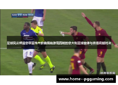足球风云频道意甲宣传片歌曲揭晓激情四射的意大利足球旋律与赛场震撼对决 足球风云频道意甲宣传片歌曲揭晓激情四射的意大利足球旋律与赛场震撼对决