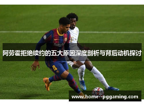 阿劳霍拒绝续约的五大原因深度剖析与背后动机探讨 阿劳霍拒绝续约的五大原因深度剖析与背后动机探讨