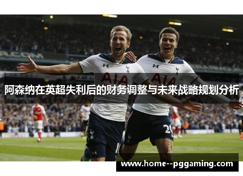 阿森纳在英超失利后的财务调整与未来战略规划分析
