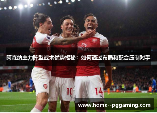 阿森纳主力阵型战术优势揭秘：如何通过布局和配合压制对手