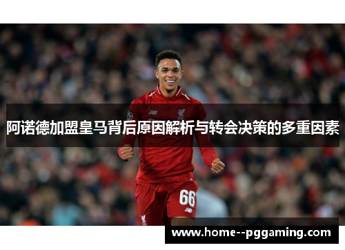 阿诺德加盟皇马背后原因解析与转会决策的多重因素 阿诺德加盟皇马背后原因解析与转会决策的多重因素