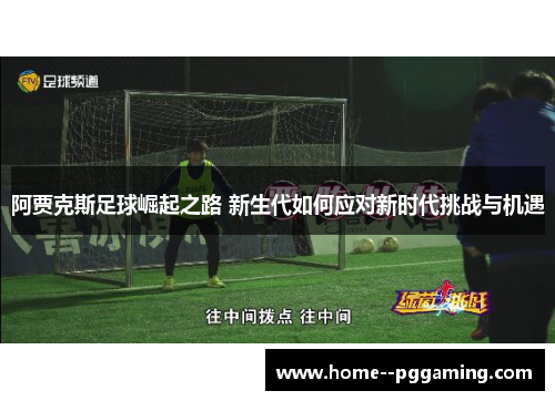 阿贾克斯足球崛起之路 新生代如何应对新时代挑战与机遇