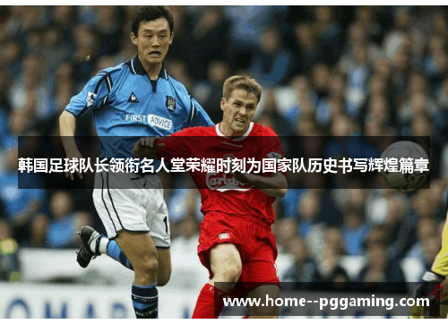韩国足球队长领衔名人堂荣耀时刻为国家队历史书写辉煌篇章