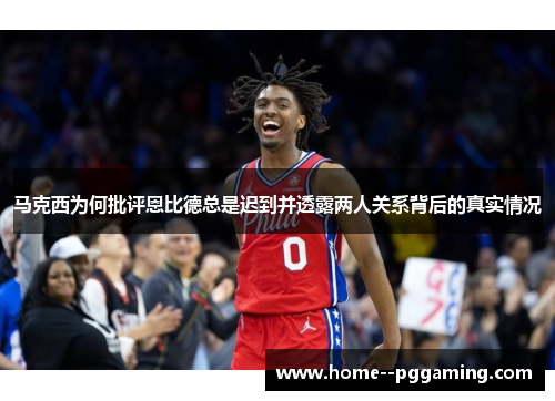 马克西为何批评恩比德总是迟到并透露两人关系背后的真实情况