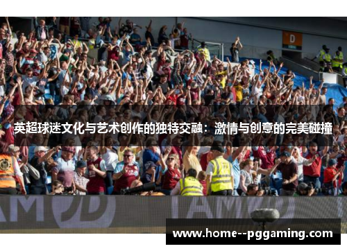 英超球迷文化与艺术创作的独特交融：激情与创意的完美碰撞