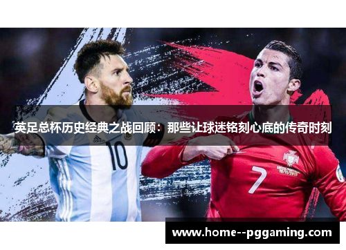 英足总杯历史经典之战回顾：那些让球迷铭刻心底的传奇时刻