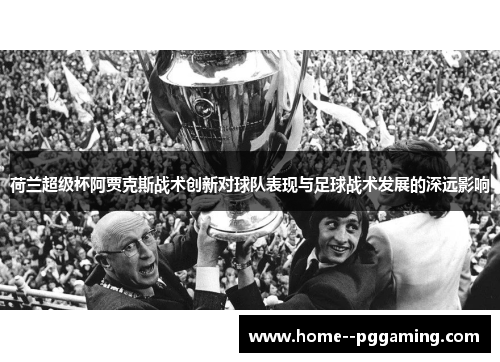 荷兰超级杯阿贾克斯战术创新对球队表现与足球战术发展的深远影响 荷兰超级杯阿贾克斯战术创新对球队表现与足球战术发展的深远影响