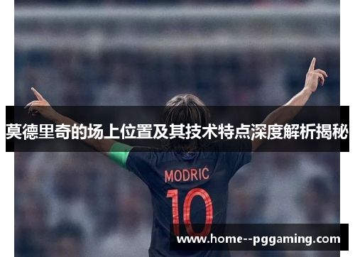 莫德里奇的场上位置及其技术特点深度解析揭秘 莫德里奇的场上位置及其技术特点深度解析揭秘