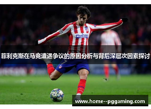 菲利克斯在马竞遭遇争议的原因分析与背后深层次因素探讨