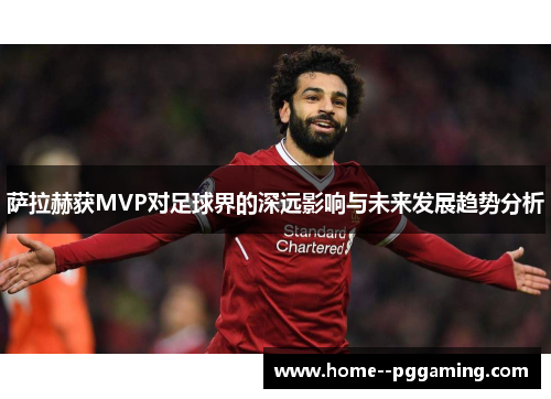 萨拉赫获MVP对足球界的深远影响与未来发展趋势分析