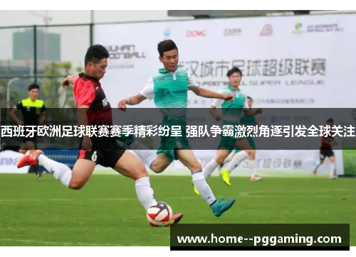 西班牙欧洲足球联赛赛季精彩纷呈 强队争霸激烈角逐引发全球关注