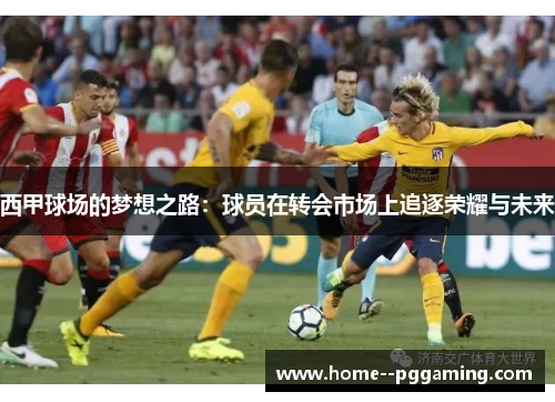 西甲球场的梦想之路:球员在转会市场上追逐荣耀与未来 西甲球场的梦想之路:球员在转会市场上追逐荣耀与未来