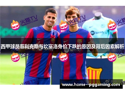西甲球员菲利克斯与坎塞洛身价下跌的原因及背后因素解析 西甲球员菲利克斯与坎塞洛身价下跌的原因及背后因素解析