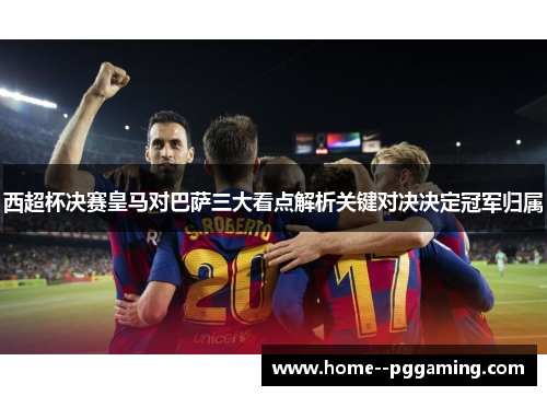 西超杯决赛皇马对巴萨三大看点解析关键对决决定冠军归属 西超杯决赛皇马对巴萨三大看点解析关键对决决定冠军归属