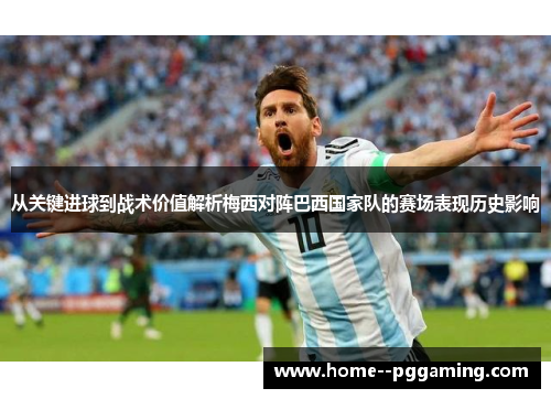 从关键进球到战术价值解析梅西对阵巴西国家队的赛场表现历史影响
