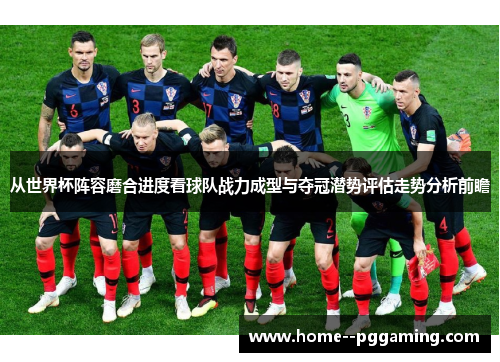 从世界杯阵容磨合进度看球队战力成型与夺冠潜势评估走势分析前瞻