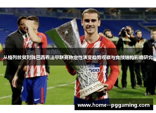 从格列兹曼对阵巴西看法甲联赛稳定性演变趋势观察与竞技结构影响研究