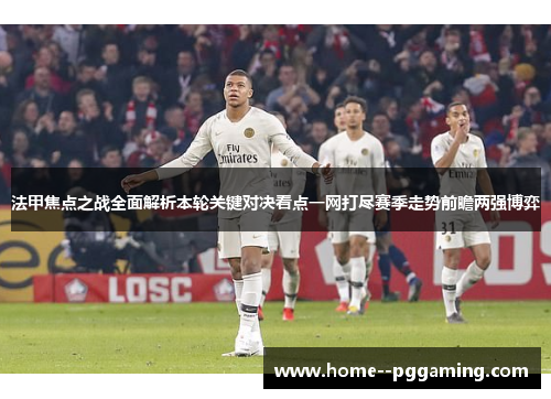 法甲焦点之战全面解析本轮关键对决看点一网打尽赛季走势前瞻两强博弈 法甲焦点之战全面解析本轮关键对决看点一网打尽赛季走势前瞻两强博弈