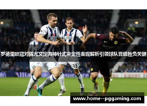 罗德里欧冠对阵尤文定海神针式决定性表现解析引领球队晋级胜负关键 罗德里欧冠对阵尤文定海神针式决定性表现解析引领球队晋级胜负关键