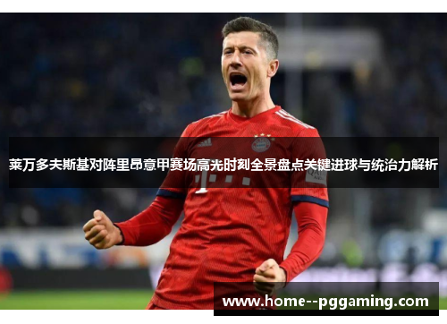 莱万多夫斯基对阵里昂意甲赛场高光时刻全景盘点关键进球与统治力解析 莱万多夫斯基对阵里昂意甲赛场高光时刻全景盘点关键进球与统治力解析