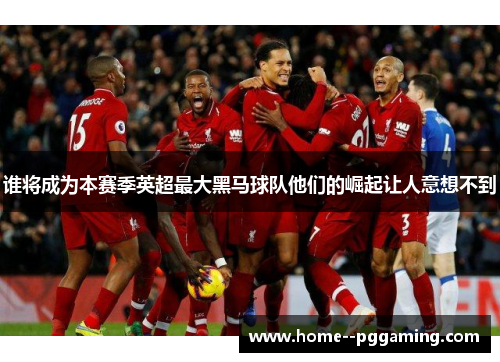 谁将成为本赛季英超最大黑马球队他们的崛起让人意想不到 谁将成为本赛季英超最大黑马球队他们的崛起让人意想不到