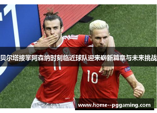 贝尔塔接掌阿森纳时刻临近球队迎来崭新篇章与未来挑战 贝尔塔接掌阿森纳时刻临近球队迎来崭新篇章与未来挑战