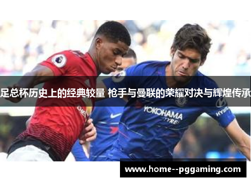 足总杯历史上的经典较量 枪手与曼联的荣耀对决与辉煌传承