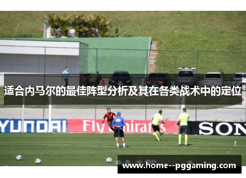 适合内马尔的最佳阵型分析及其在各类战术中的定位