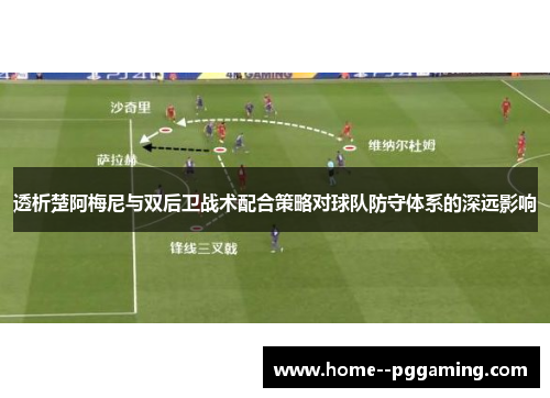 透析楚阿梅尼与双后卫战术配合策略对球队防守体系的深远影响
