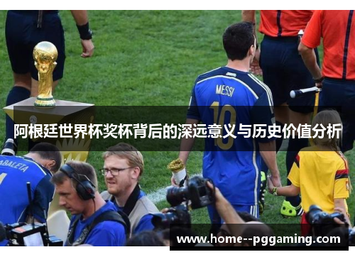 阿根廷世界杯奖杯背后的深远意义与历史价值分析