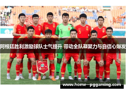 阿根廷胜利激励球队士气提升 带动全队凝聚力与自信心爆发