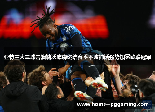 亚特兰大三球击溃勒沃库森终结赛季不败神话强势加冕欧联冠军